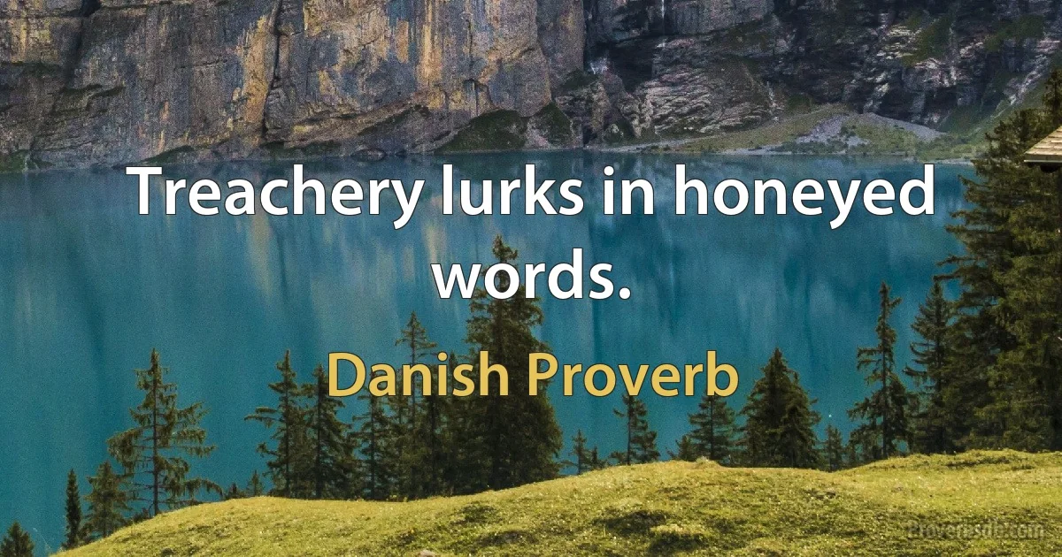 Treachery lurks in honeyed words. (Danish Proverb)