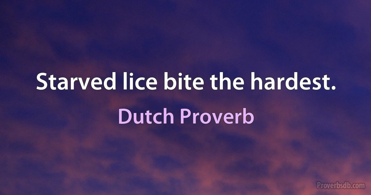 Starved lice bite the hardest. (Dutch Proverb)