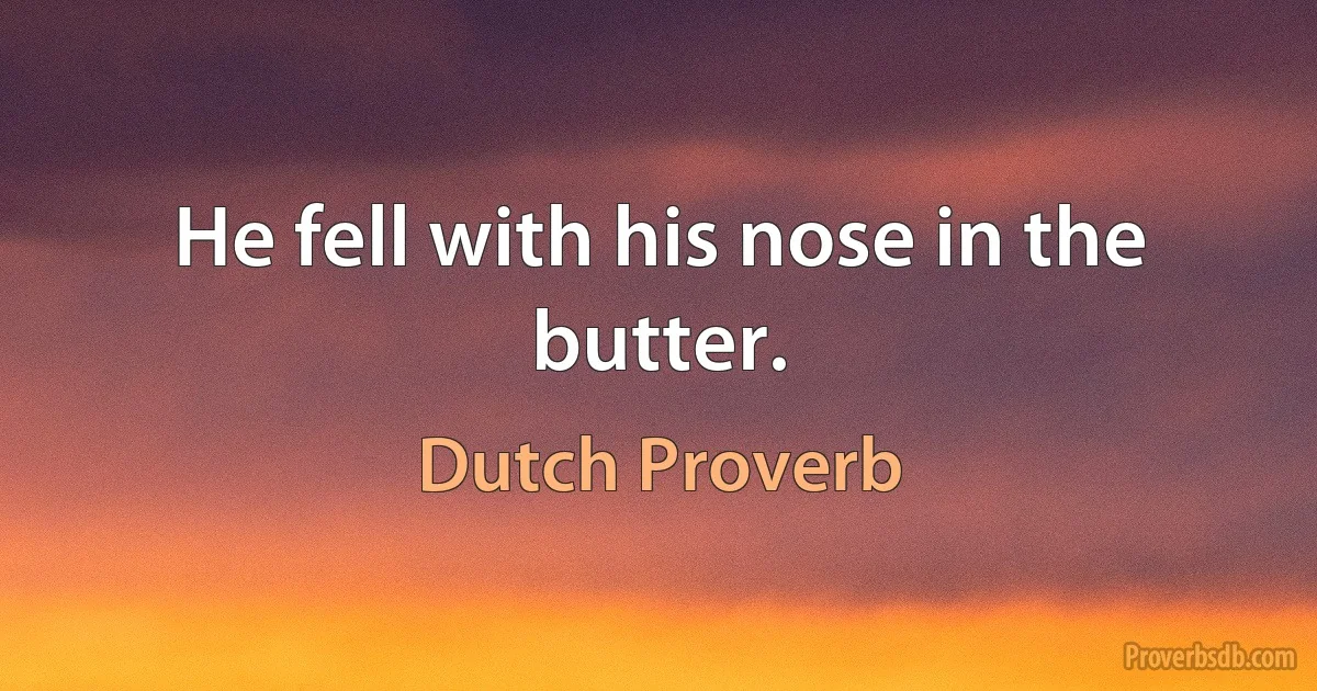 He fell with his nose in the butter. (Dutch Proverb)