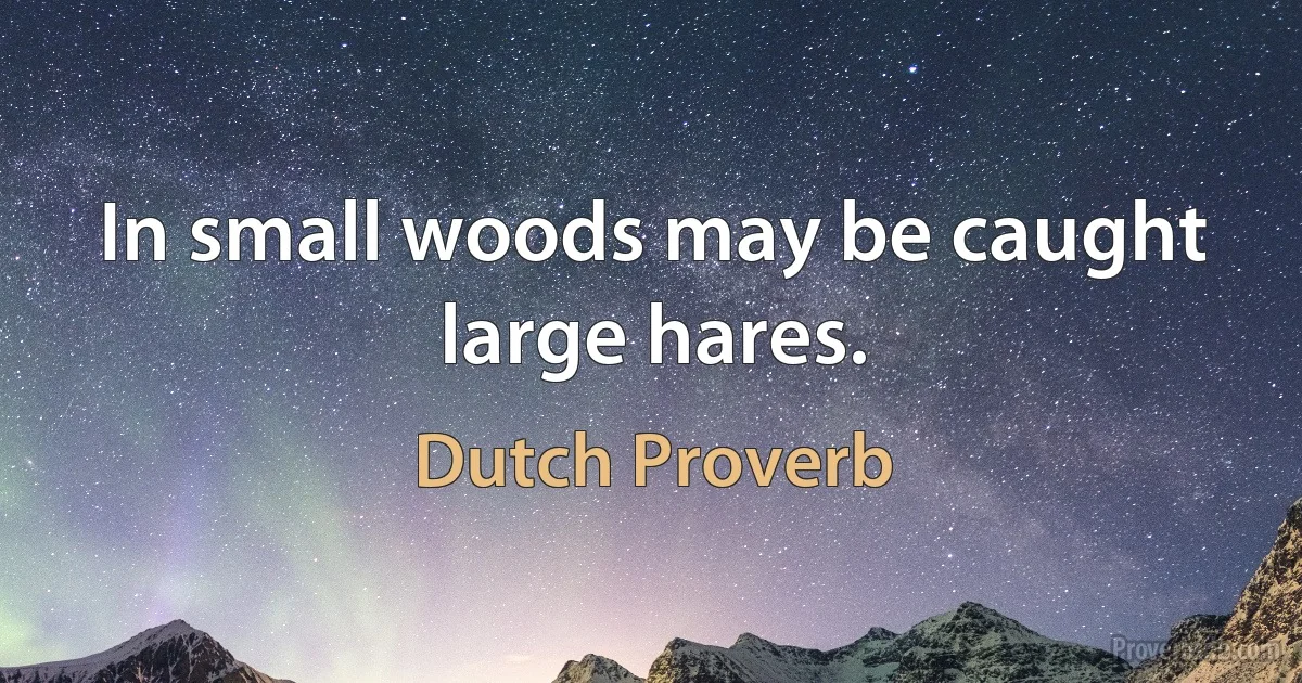 In small woods may be caught large hares. (Dutch Proverb)