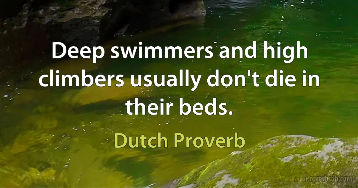 Deep swimmers and high climbers usually don't die in their beds. (Dutch Proverb)