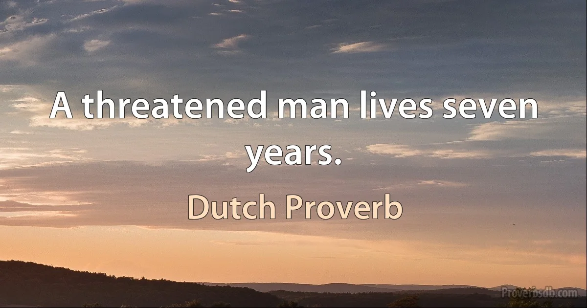 A threatened man lives seven years. (Dutch Proverb)