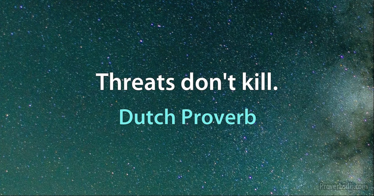 Threats don't kill. (Dutch Proverb)