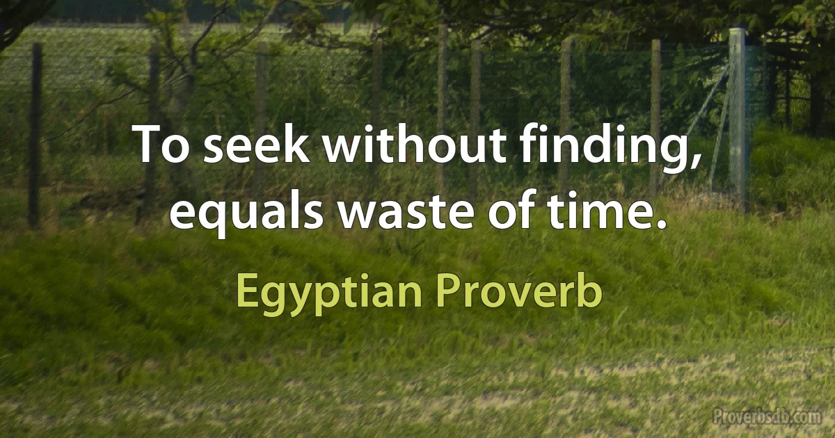 To seek without finding, equals waste of time. (Egyptian Proverb)