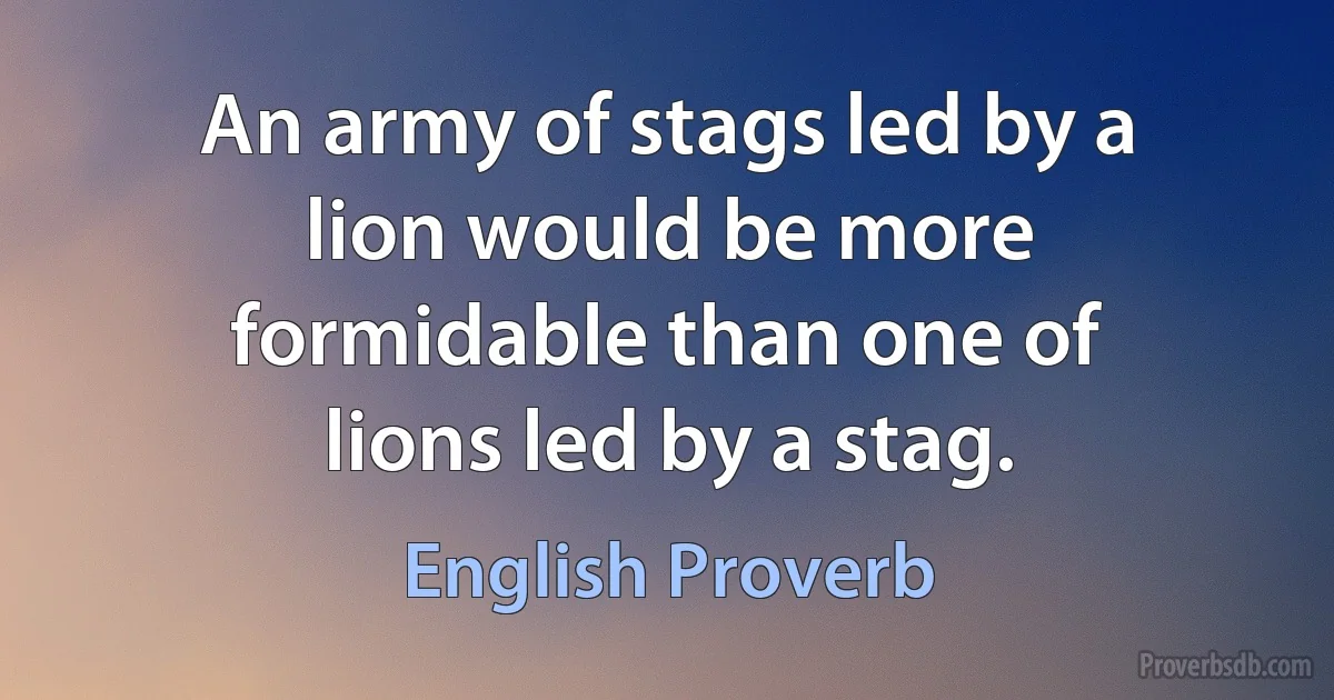 An army of stags led by a lion would be more formidable than one of lions led by a stag. (English Proverb)