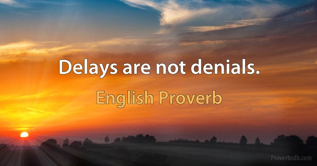 Delays are not denials. (English Proverb)