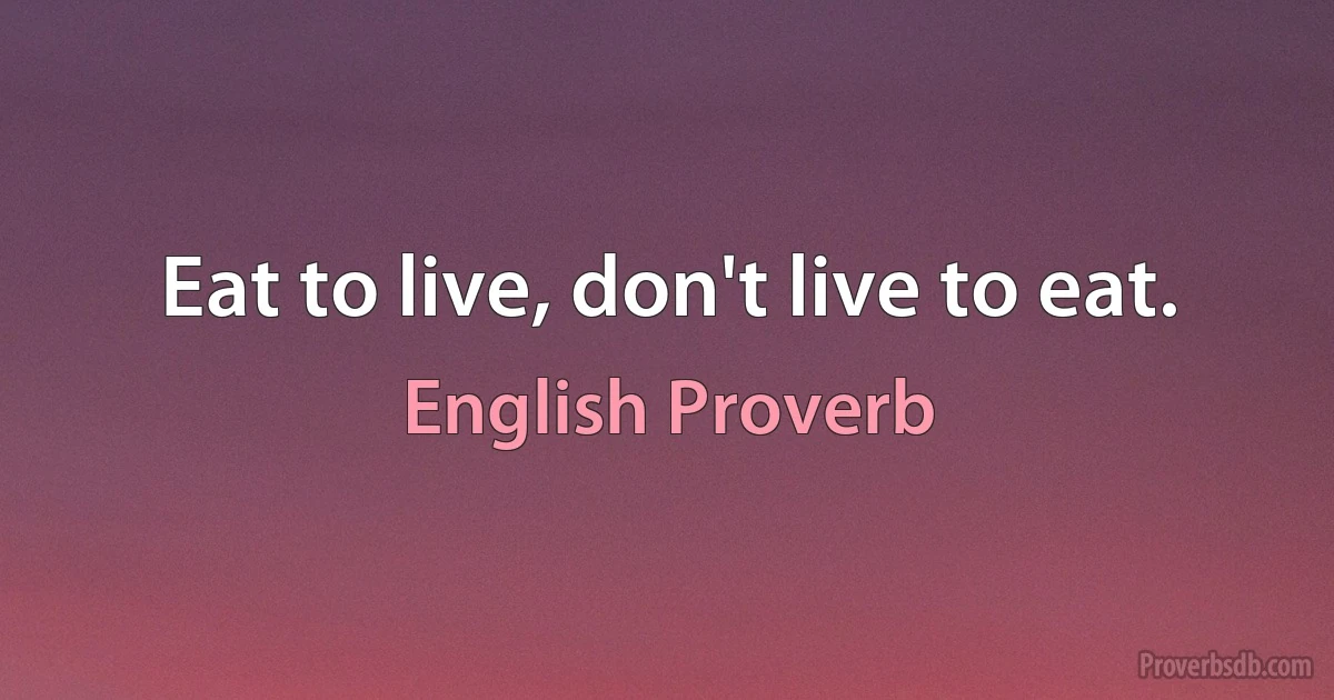 Eat to live, don't live to eat. (English Proverb)