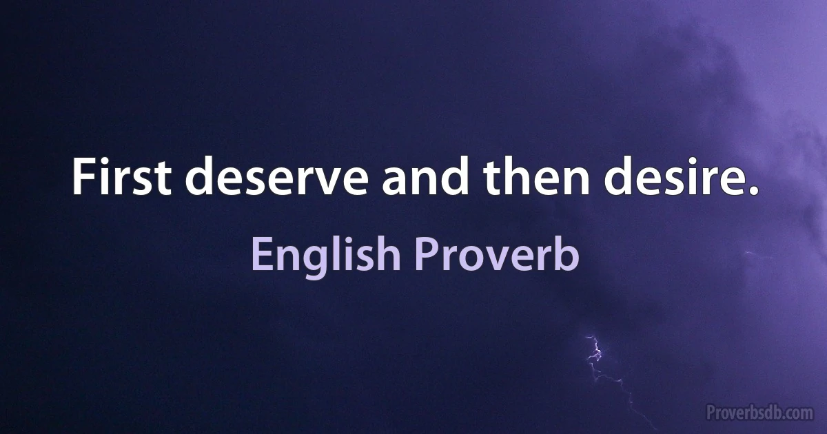 First deserve and then desire. (English Proverb)