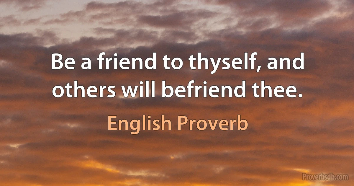 Be a friend to thyself, and others will befriend thee. (English Proverb)