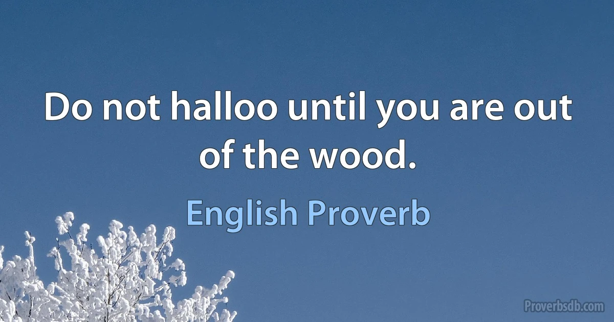 Do not halloo until you are out of the wood. (English Proverb)