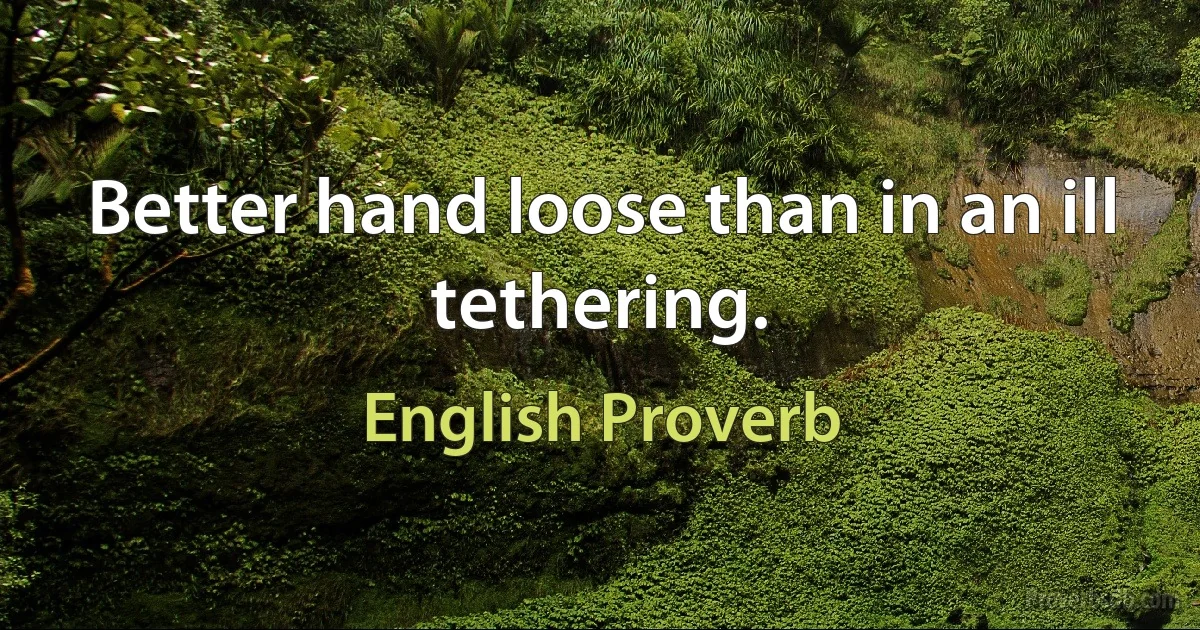 Better hand loose than in an ill tethering. (English Proverb)