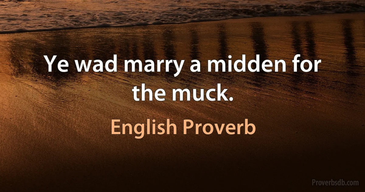 Ye wad marry a midden for the muck. (English Proverb)