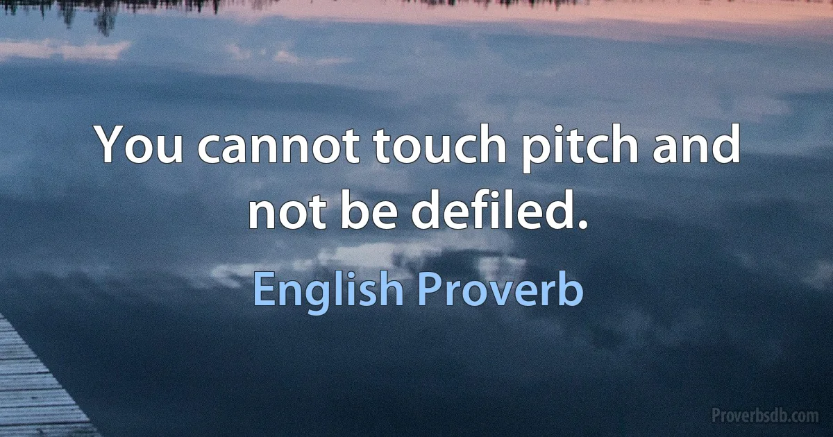 You cannot touch pitch and not be defiled. (English Proverb)