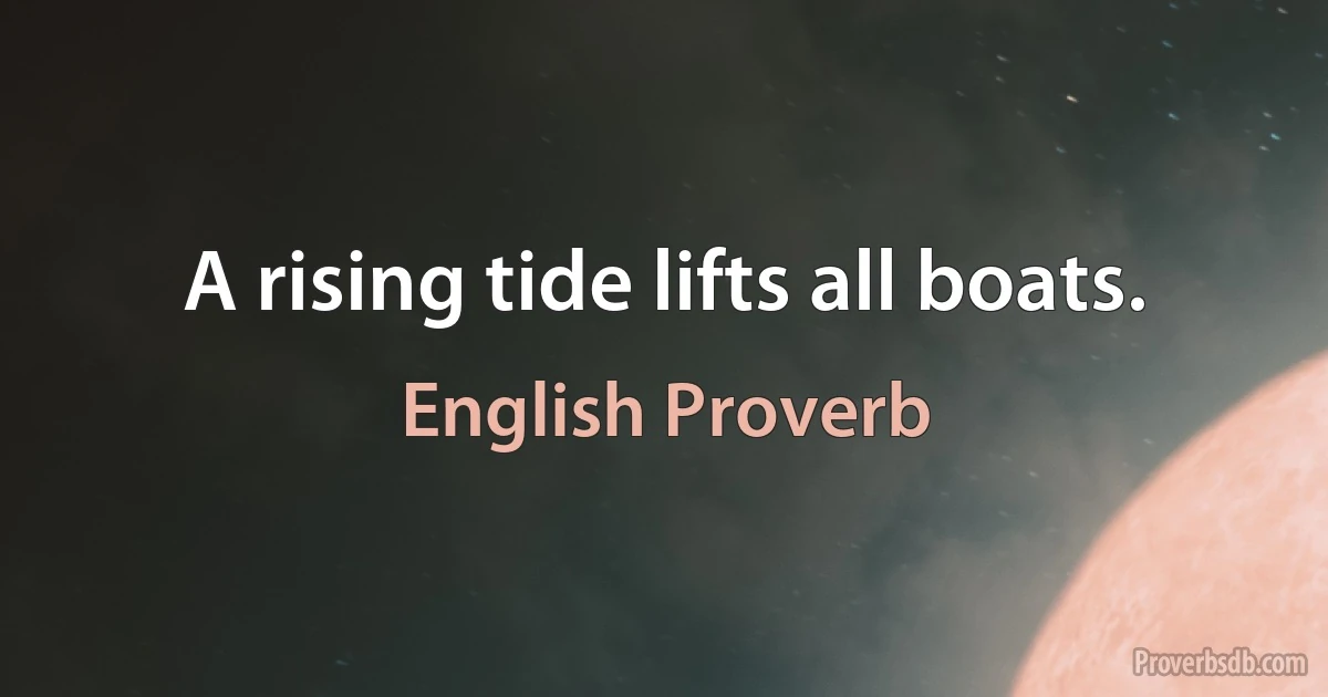 A rising tide lifts all boats. (English Proverb)