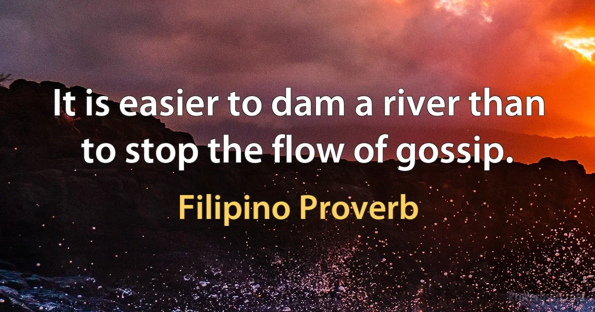 It is easier to dam a river than to stop the flow of gossip. (Filipino Proverb)