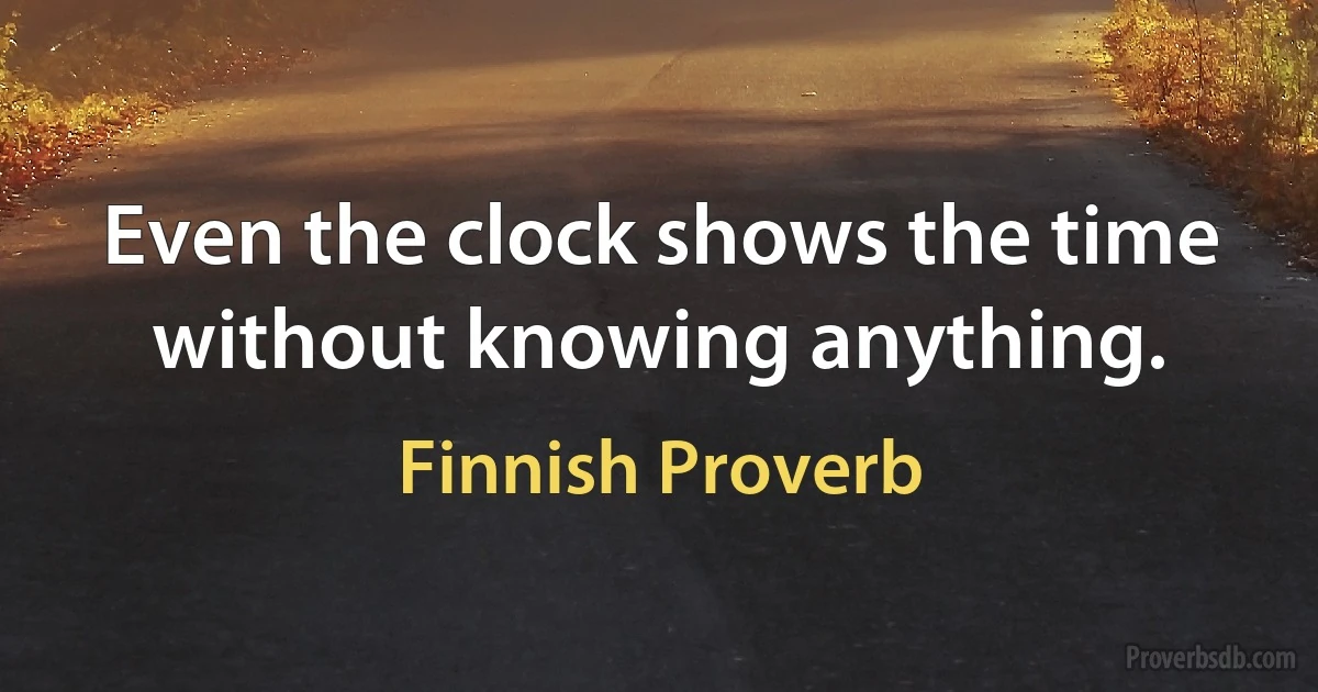 Even the clock shows the time without knowing anything. (Finnish Proverb)