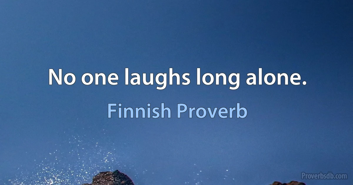 No one laughs long alone. (Finnish Proverb)