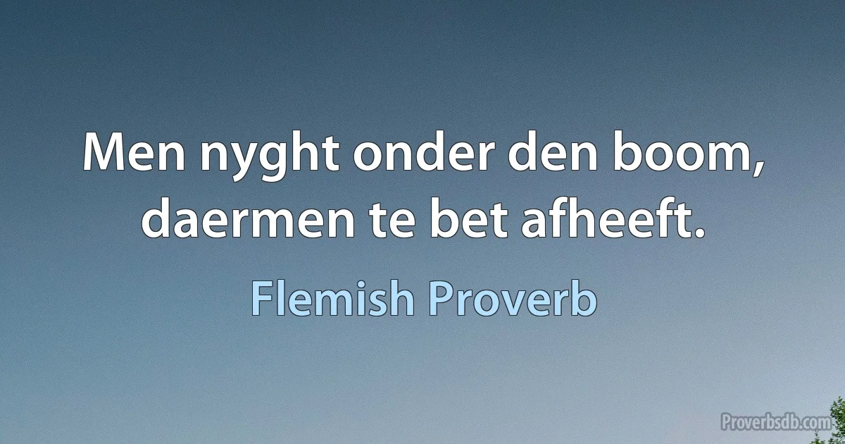 Men nyght onder den boom, daermen te bet afheeft. (Flemish Proverb)