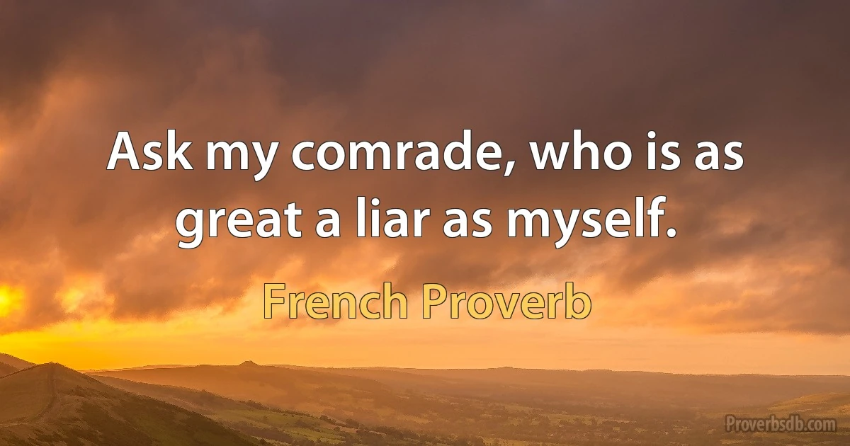 Ask my comrade, who is as great a liar as myself. (French Proverb)