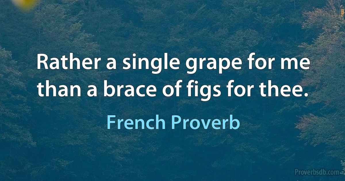 Rather a single grape for me than a brace of figs for thee. (French Proverb)