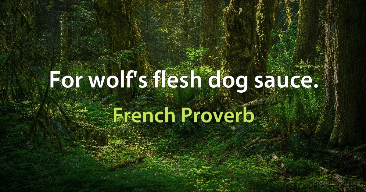 For wolf's flesh dog sauce. (French Proverb)