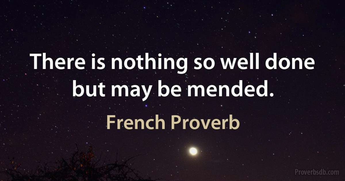 There is nothing so well done but may be mended. (French Proverb)