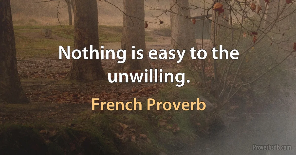 Nothing is easy to the unwilling. (French Proverb)