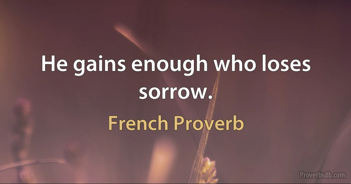 He gains enough who loses sorrow. (French Proverb)