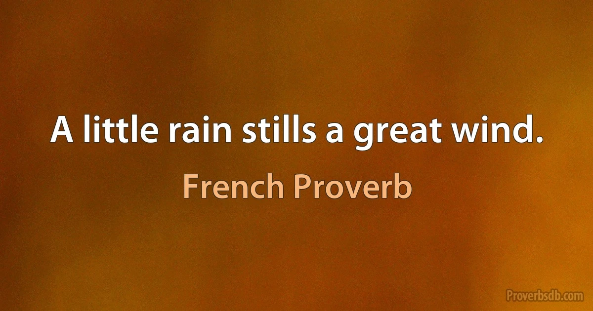 A little rain stills a great wind. (French Proverb)