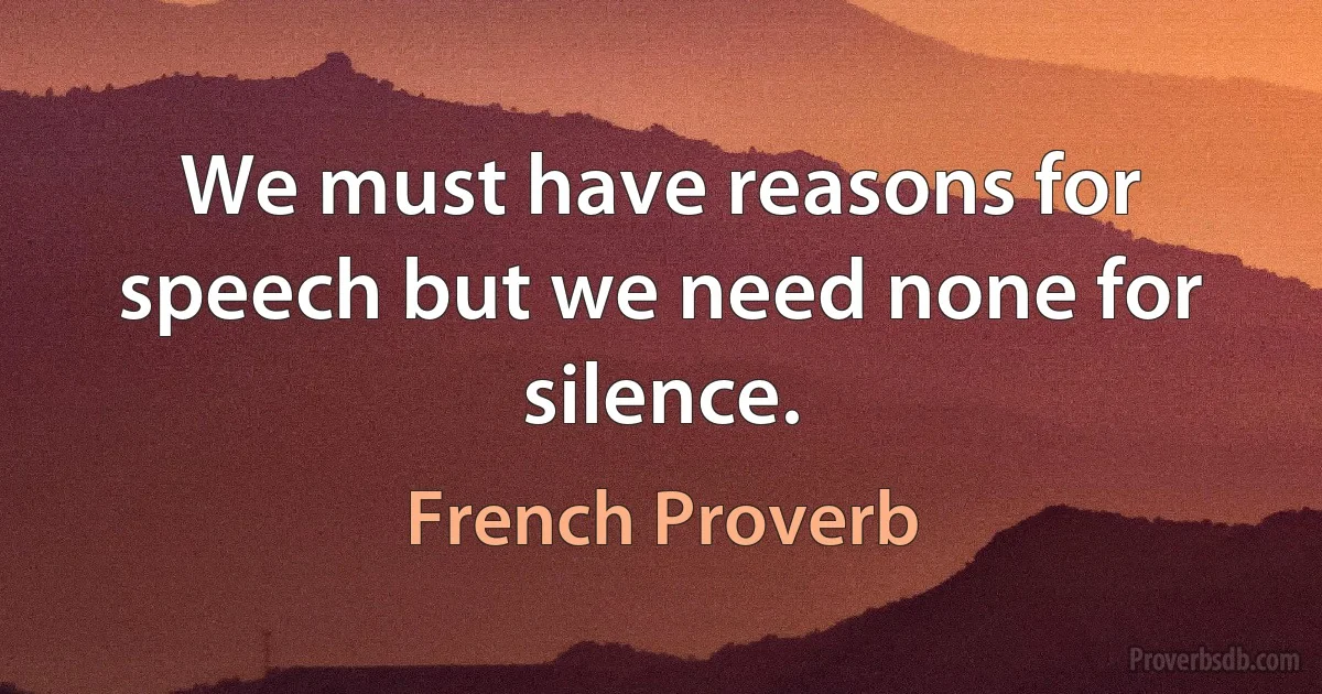 We must have reasons for speech but we need none for silence. (French Proverb)