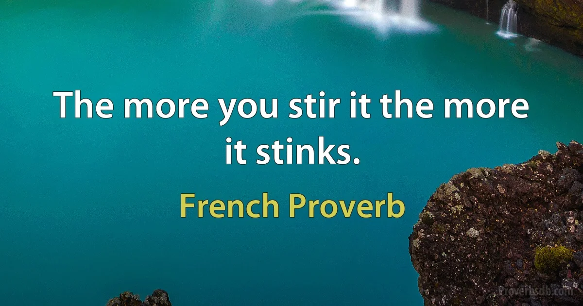 The more you stir it the more it stinks. (French Proverb)