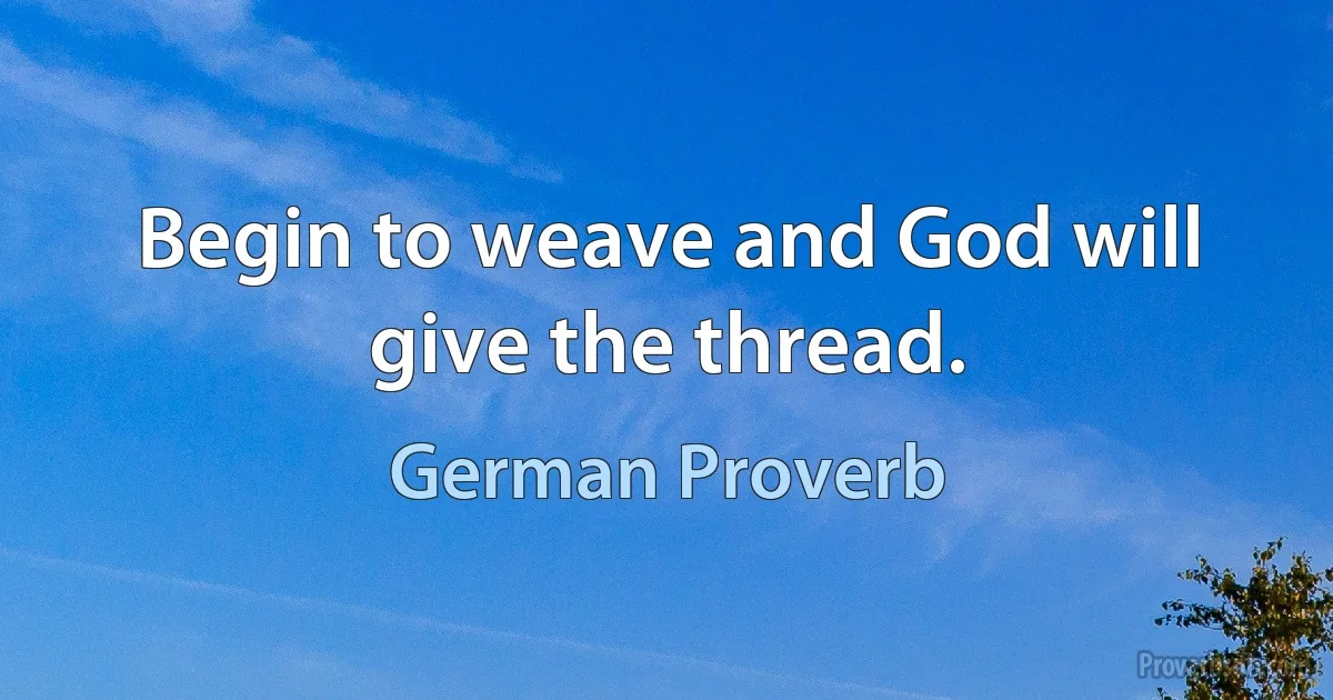 Begin to weave and God will give the thread. (German Proverb)