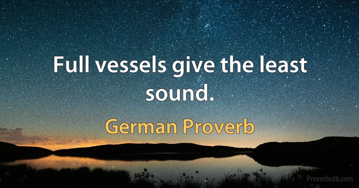 Full vessels give the least sound. (German Proverb)