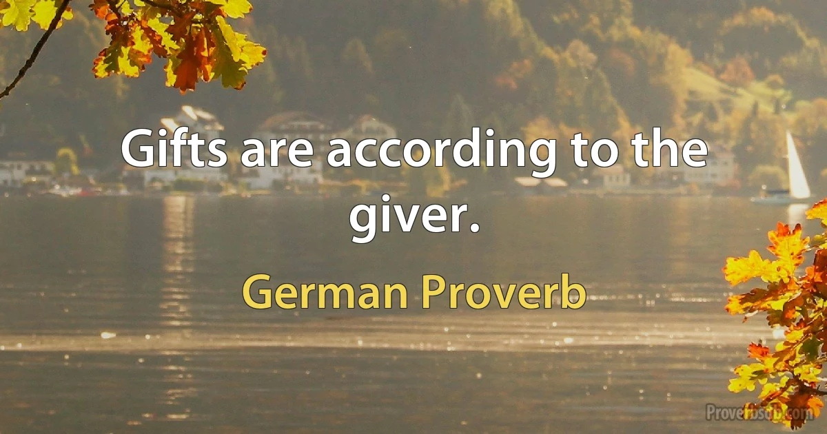 Gifts are according to the giver. (German Proverb)