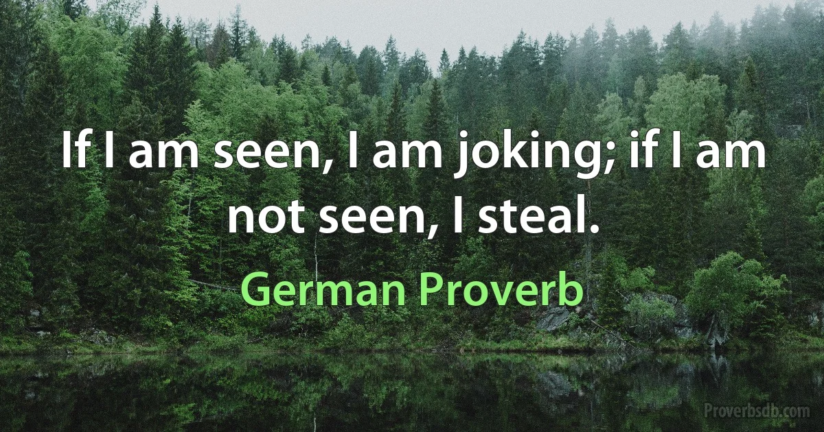 If I am seen, I am joking; if I am not seen, I steal. (German Proverb)