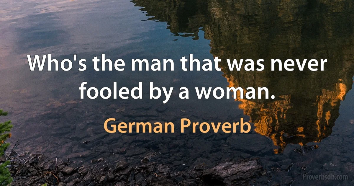 Who's the man that was never fooled by a woman. (German Proverb)