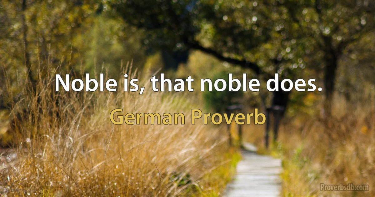 Noble is, that noble does. (German Proverb)