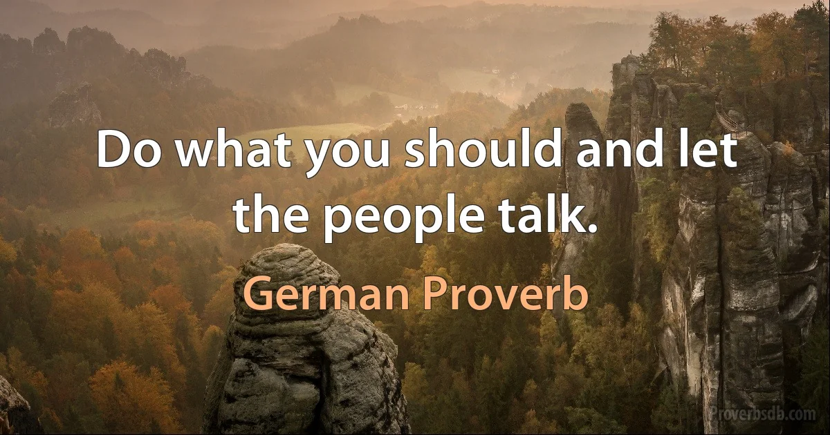 Do what you should and let the people talk. (German Proverb)