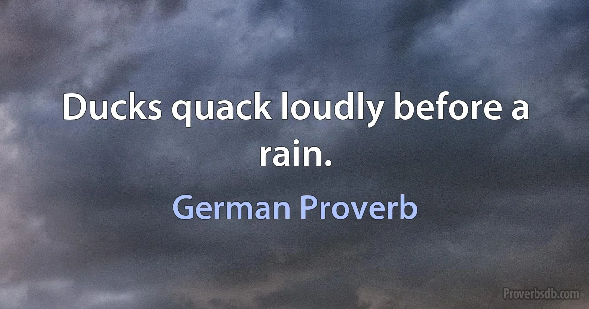 Ducks quack loudly before a rain. (German Proverb)