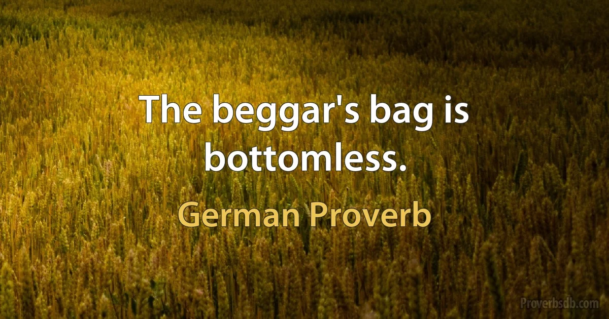 The beggar's bag is bottomless. (German Proverb)