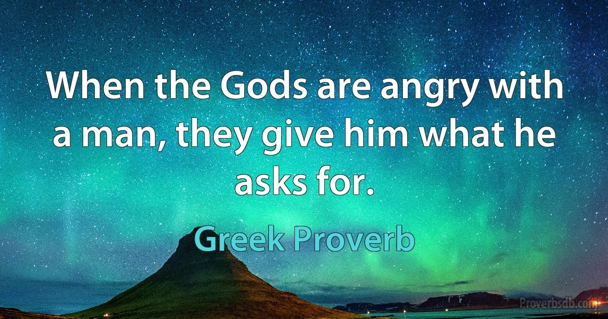 When the Gods are angry with a man, they give him what he asks for. (Greek Proverb)