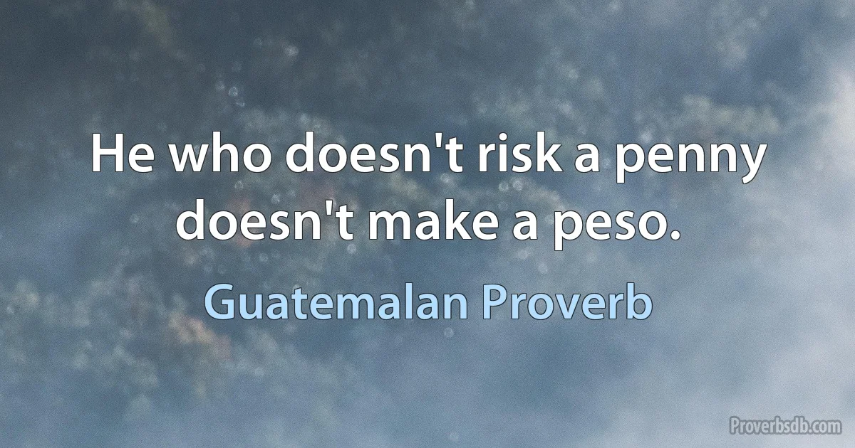 He who doesn't risk a penny doesn't make a peso. (Guatemalan Proverb)