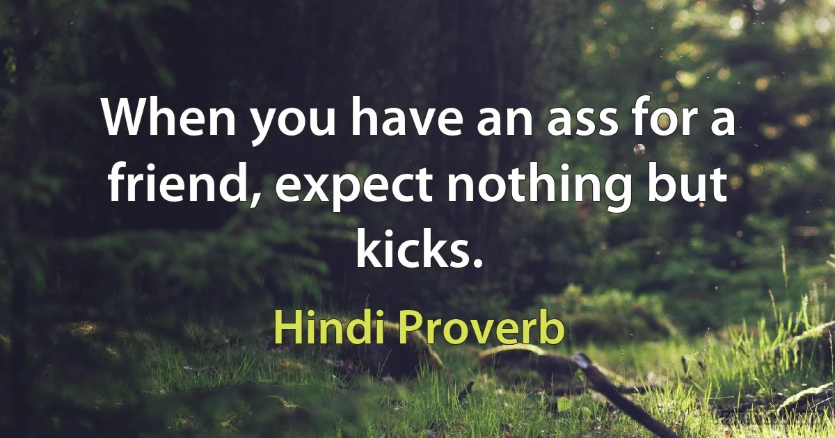 When you have an ass for a friend, expect nothing but kicks. (Hindi Proverb)