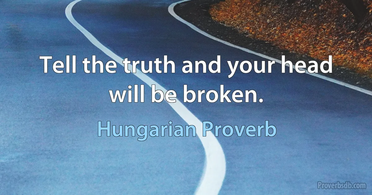 Tell the truth and your head will be broken. (Hungarian Proverb)