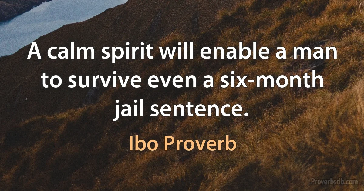 A calm spirit will enable a man to survive even a six-month jail sentence. (Ibo Proverb)