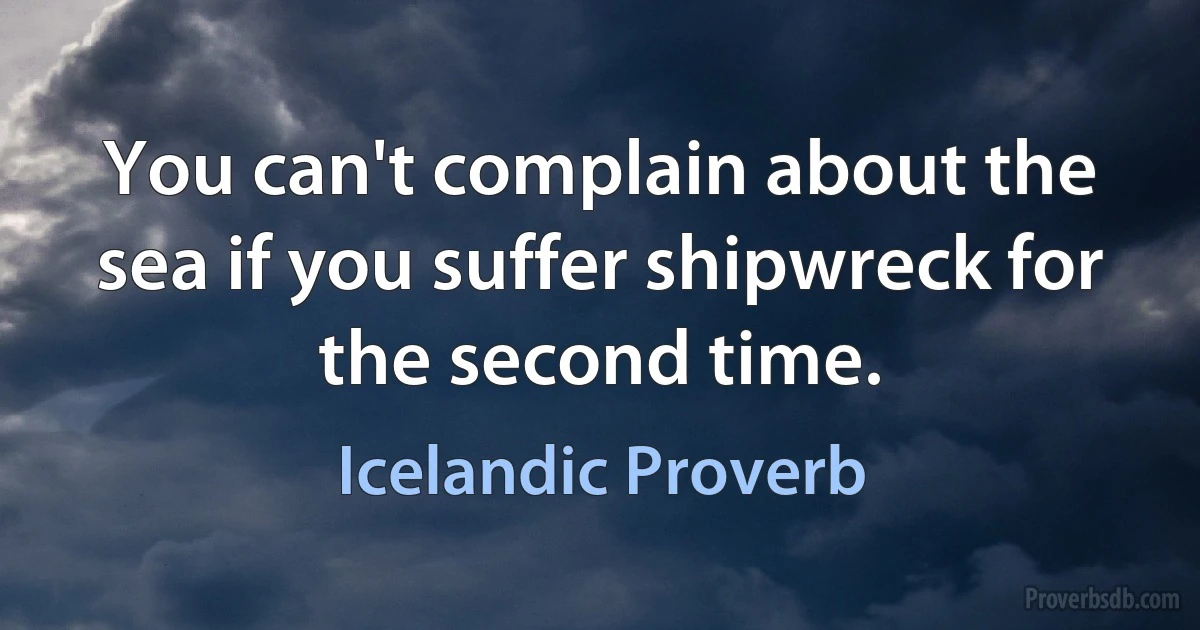 You can't complain about the sea if you suffer shipwreck for the second time. (Icelandic Proverb)