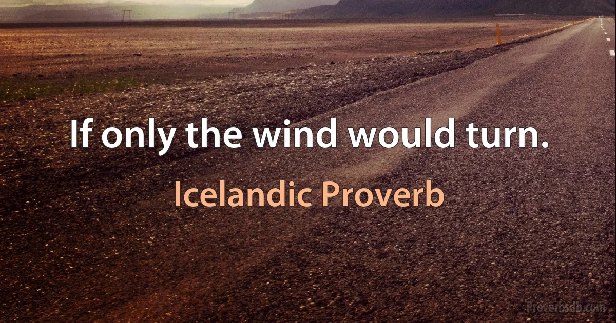 If only the wind would turn. (Icelandic Proverb)