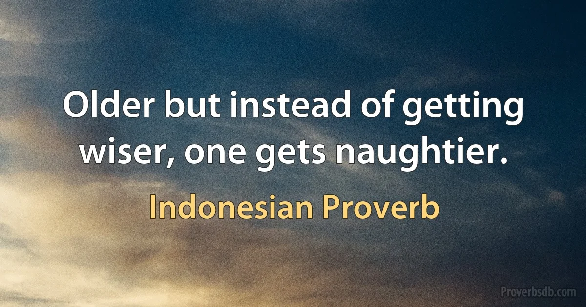 Older but instead of getting wiser, one gets naughtier. (Indonesian Proverb)