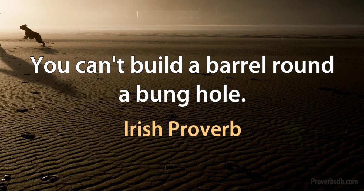 You can't build a barrel round a bung hole. (Irish Proverb)