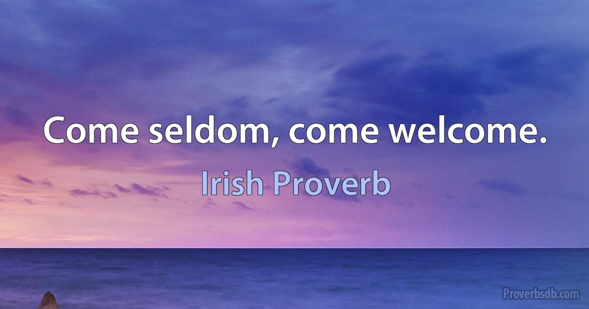 Come seldom, come welcome. (Irish Proverb)